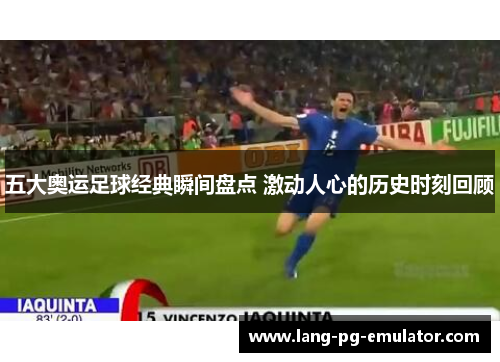 五大奥运足球经典瞬间盘点 激动人心的历史时刻回顾