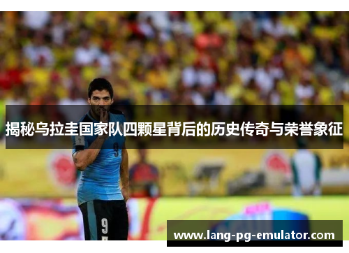 揭秘乌拉圭国家队四颗星背后的历史传奇与荣誉象征