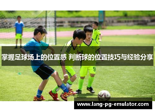 掌握足球场上的位置感 判断球的位置技巧与经验分享