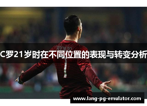 C罗21岁时在不同位置的表现与转变分析