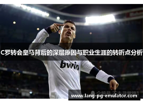 C罗转会皇马背后的深层原因与职业生涯的转折点分析