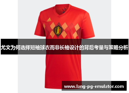 尤文为何选择短袖球衣而非长袖设计的背后考量与策略分析