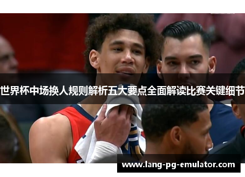 世界杯中场换人规则解析五大要点全面解读比赛关键细节