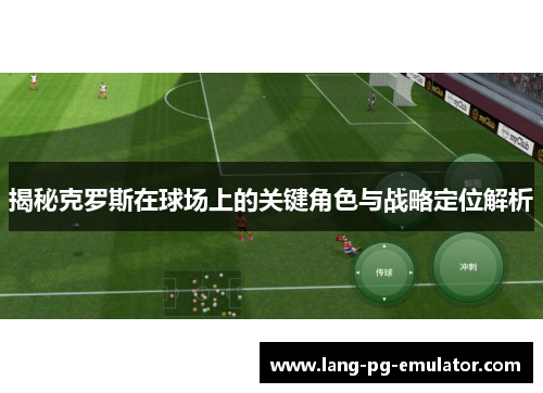 揭秘克罗斯在球场上的关键角色与战略定位解析