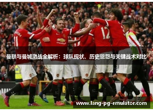 曼联与曼城激战全解析：球队现状、历史恩怨与关键战术对比