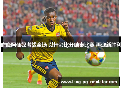昨晚阿仙奴激战全场 以精彩比分结束比赛 再迎新胜利