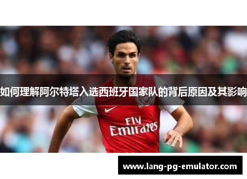 如何理解阿尔特塔入选西班牙国家队的背后原因及其影响