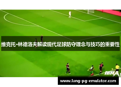 维克托·林德洛夫解读现代足球防守理念与技巧的重要性