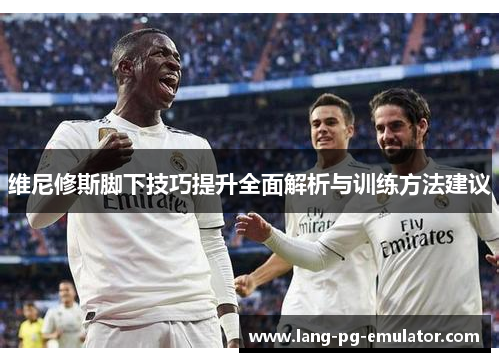 维尼修斯脚下技巧提升全面解析与训练方法建议