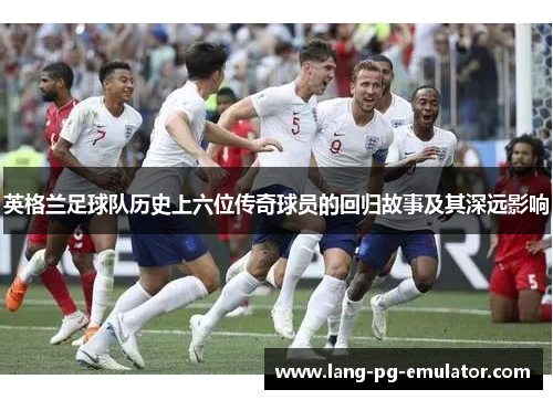 英格兰足球队历史上六位传奇球员的回归故事及其深远影响