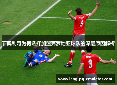 菲奥利奇为何选择加盟克罗地亚球队的深层原因解析