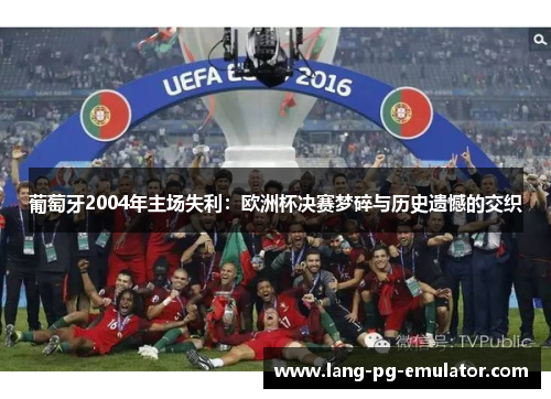 葡萄牙2004年主场失利：欧洲杯决赛梦碎与历史遗憾的交织