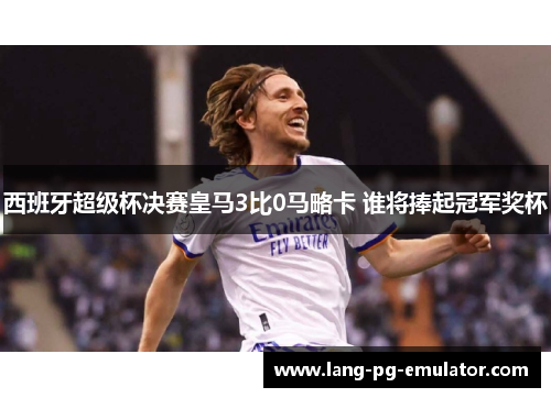 西班牙超级杯决赛皇马3比0马略卡 谁将捧起冠军奖杯