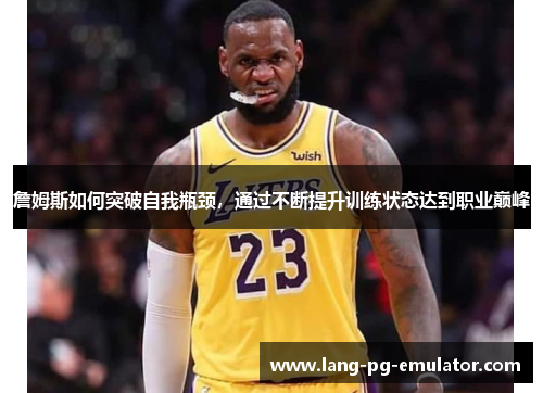 詹姆斯如何突破自我瓶颈，通过不断提升训练状态达到职业巅峰