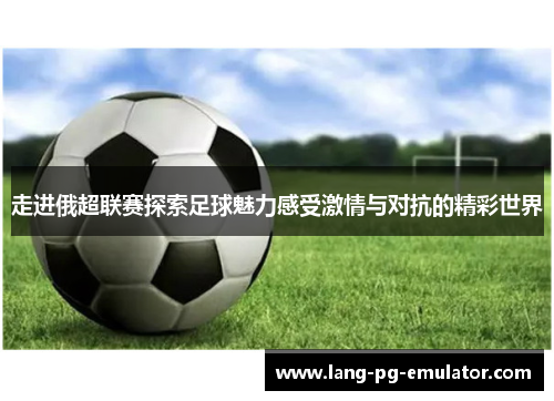 走进俄超联赛探索足球魅力感受激情与对抗的精彩世界