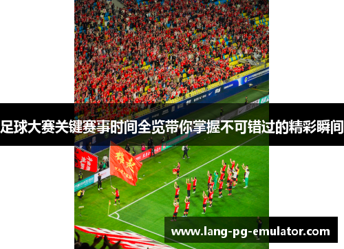 足球大赛关键赛事时间全览带你掌握不可错过的精彩瞬间