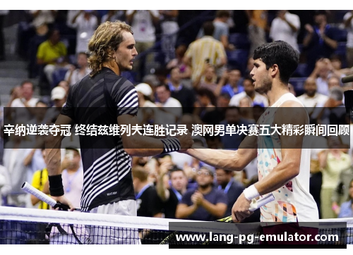 辛纳逆袭夺冠 终结兹维列夫连胜记录 澳网男单决赛五大精彩瞬间回顾