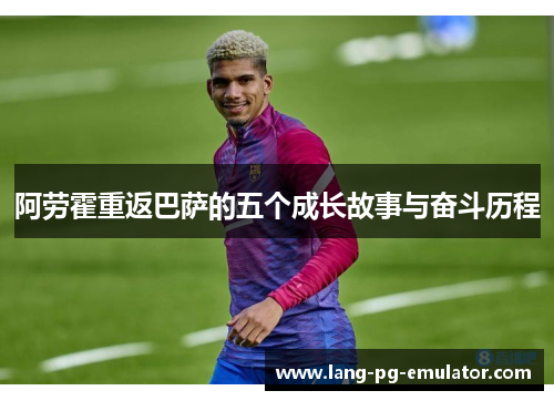 阿劳霍重返巴萨的五个成长故事与奋斗历程