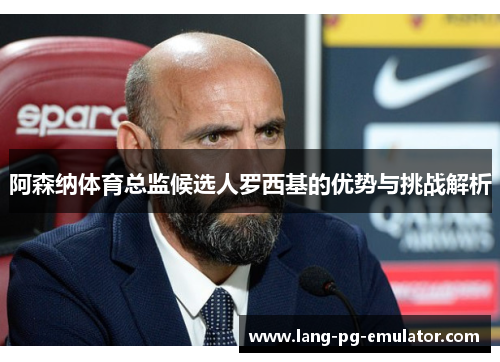 阿森纳体育总监候选人罗西基的优势与挑战解析