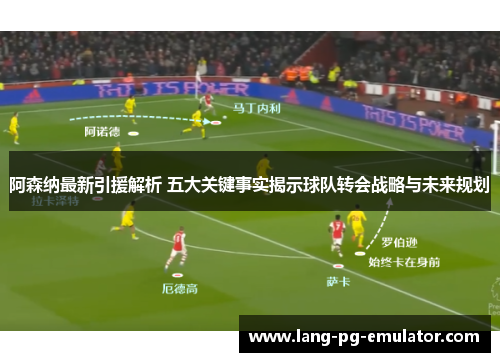 阿森纳最新引援解析 五大关键事实揭示球队转会战略与未来规划