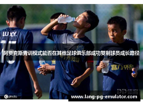 阿贾克斯青训模式能否在其他足球俱乐部成功复制球员成长路径