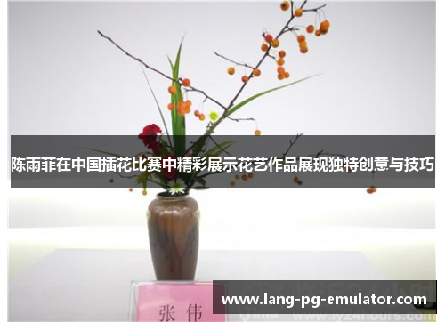 陈雨菲在中国插花比赛中精彩展示花艺作品展现独特创意与技巧