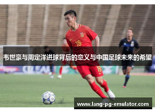韦世豪与周定洋进球背后的意义与中国足球未来的希望