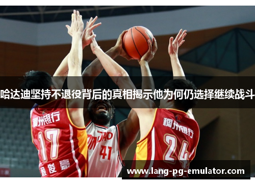 哈达迪坚持不退役背后的真相揭示他为何仍选择继续战斗