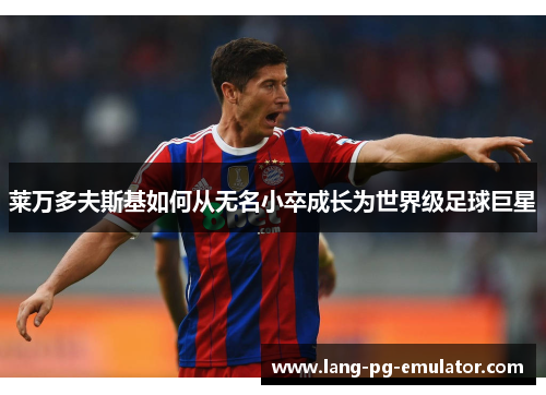 莱万多夫斯基如何从无名小卒成长为世界级足球巨星