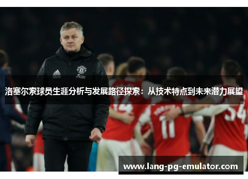 洛塞尔索球员生涯分析与发展路径探索：从技术特点到未来潜力展望