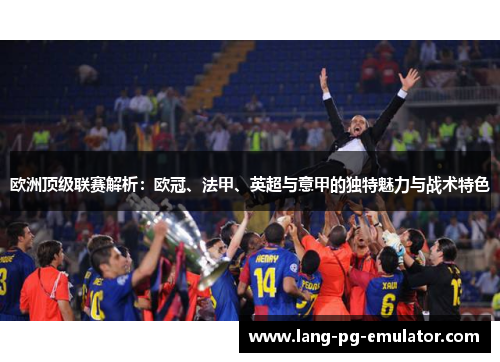 欧洲顶级联赛解析：欧冠、法甲、英超与意甲的独特魅力与战术特色