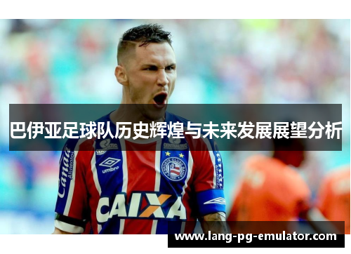 巴伊亚足球队历史辉煌与未来发展展望分析