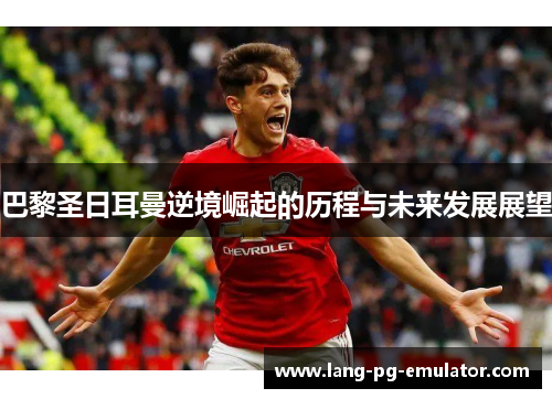 巴黎圣日耳曼逆境崛起的历程与未来发展展望