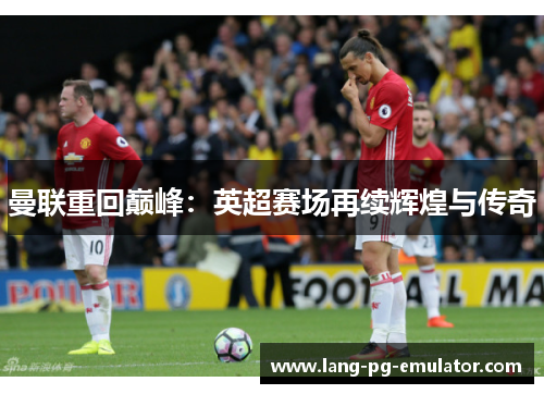 曼联重回巅峰：英超赛场再续辉煌与传奇