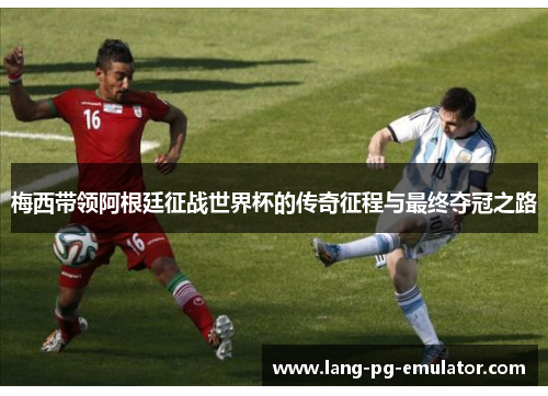 梅西带领阿根廷征战世界杯的传奇征程与最终夺冠之路