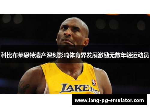 科比布莱恩特遗产深刻影响体育界发展激励无数年轻运动员
