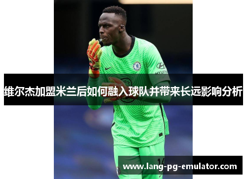 维尔杰加盟米兰后如何融入球队并带来长远影响分析