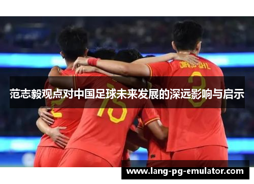 范志毅观点对中国足球未来发展的深远影响与启示