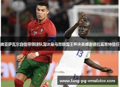 奥亚萨瓦尔自信带领球队淘汰皇马晋级国王杯决赛感谢德拉富恩特信任