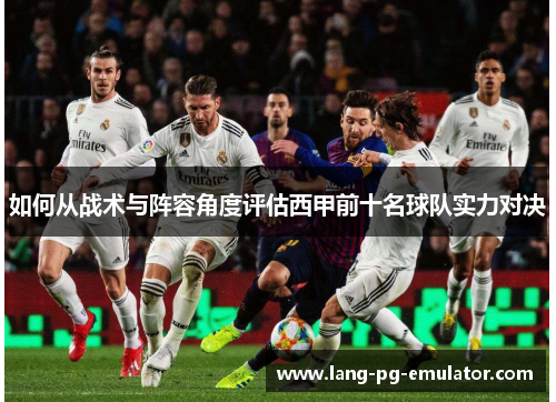 如何从战术与阵容角度评估西甲前十名球队实力对决