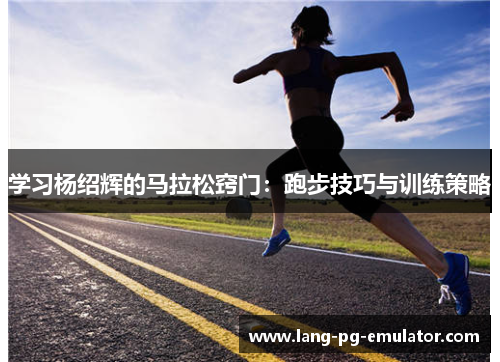 学习杨绍辉的马拉松窍门：跑步技巧与训练策略