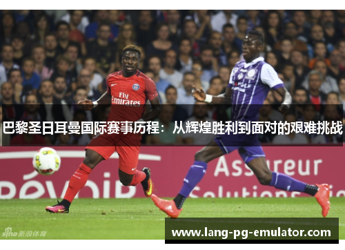 巴黎圣日耳曼国际赛事历程：从辉煌胜利到面对的艰难挑战