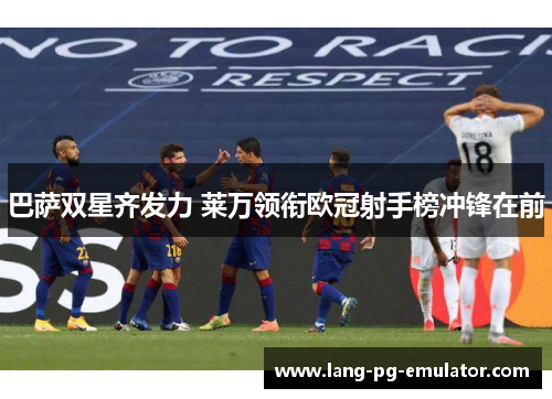 巴萨双星齐发力 莱万领衔欧冠射手榜冲锋在前