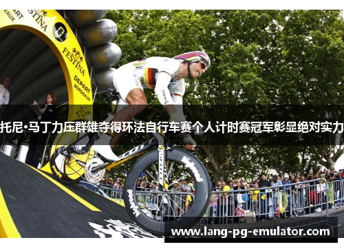 托尼·马丁力压群雄夺得环法自行车赛个人计时赛冠军彰显绝对实力