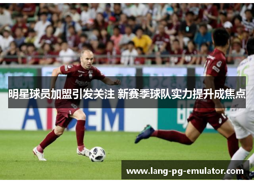 明星球员加盟引发关注 新赛季球队实力提升成焦点