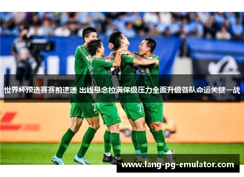世界杯预选赛赛前速递 出线悬念拉满保级压力全面升级各队命运关键一战