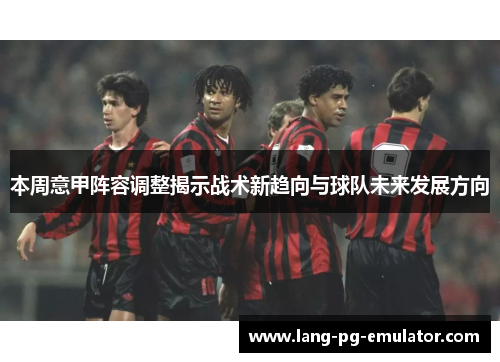 本周意甲阵容调整揭示战术新趋向与球队未来发展方向