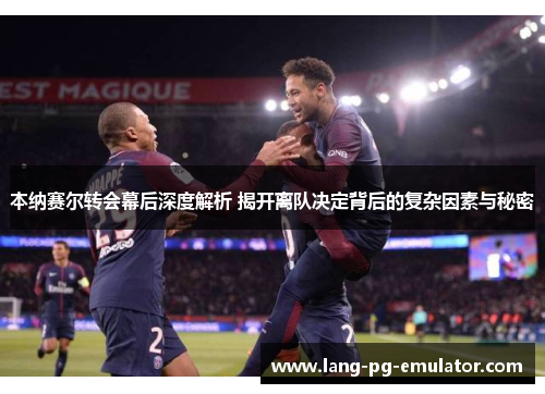 本纳赛尔转会幕后深度解析 揭开离队决定背后的复杂因素与秘密