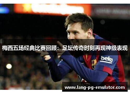 梅西五场经典比赛回顾：足坛传奇时刻再现神级表现