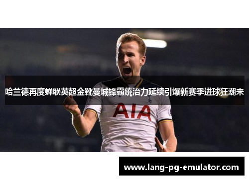 哈兰德再度蝉联英超金靴曼城锋霸统治力延续引爆新赛季进球狂潮来